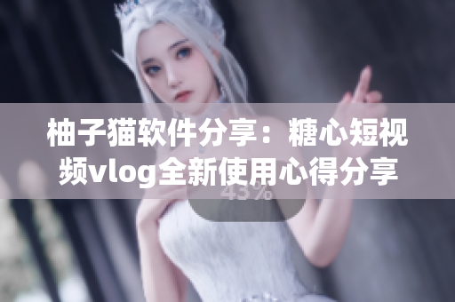 柚子貓軟件分享：糖心短視頻vlog全新使用心得分享