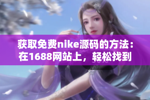 獲取免費(fèi)nike源碼的方法：在1688網(wǎng)站上，輕松找到你需要的