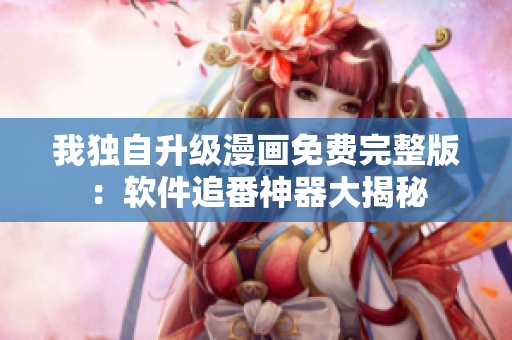 我獨自升級漫畫免費完整版：軟件追番神器大揭秘