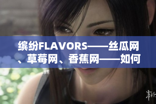 繽紛FLAVORS——絲瓜網(wǎng)、草莓網(wǎng)、香蕉網(wǎng)——如何打造獨(dú)特的軟件品牌？