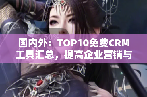 國內外：TOP10免費CRM工具匯總，提高企業(yè)營銷與客戶管理效率！