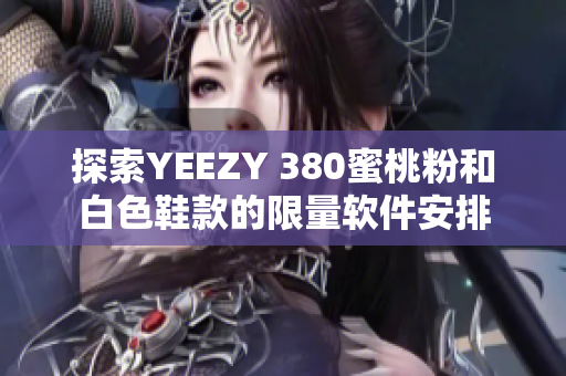 探索YEEZY 380蜜桃粉和白色鞋款的限量軟件安排