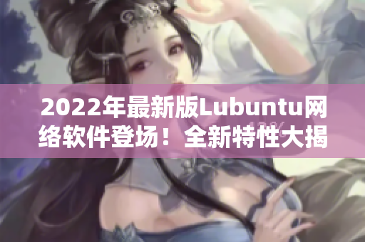 2022年最新版Lubuntu網(wǎng)絡(luò)軟件登場(chǎng)！全新特性大揭秘！