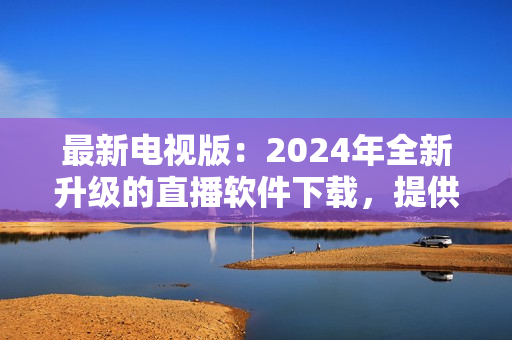 最新電視版：2024年全新升級(jí)的直播軟件下載，提供更優(yōu)質(zhì)的視聽(tīng)體驗(yàn)！