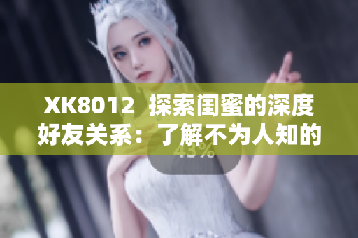 XK8012  探索閨蜜的深度好友關(guān)系：了解不為人知的故事