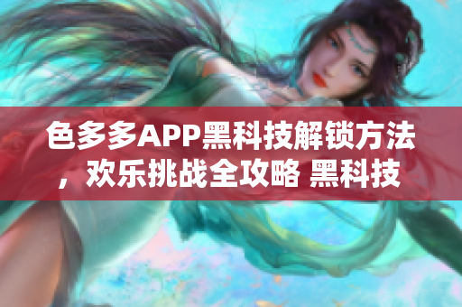 色多多APP黑科技解鎖方法，歡樂挑戰(zhàn)全攻略 黑科技 專題解析