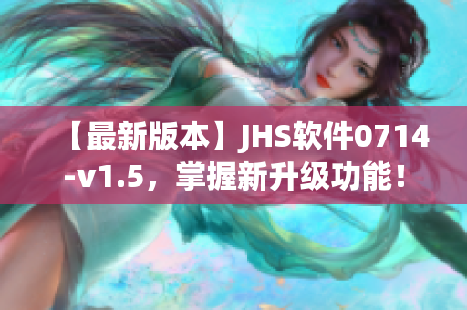 【最新版本】JHS軟件0714-v1.5，掌握新升級功能！