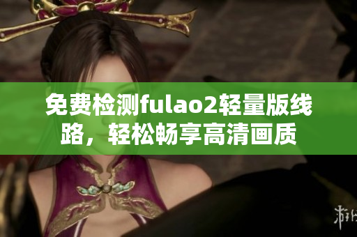 免費檢測fulao2輕量版線路，輕松暢享高清畫質(zhì)