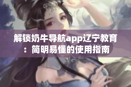 解鎖奶牛導(dǎo)航app遼寧教育：簡明易懂的使用指南