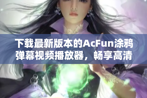 下載最新版本的AcFun涂鴉彈幕視頻播放器，暢享高清視頻體驗！