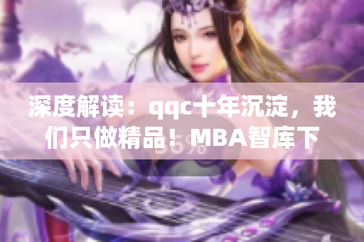 深度解讀：qqc十年沉淀，我們只做精品！MBA智庫(kù)下載