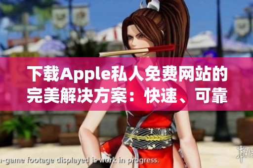 下載Apple私人免費網(wǎng)站的完美解決方案：快速、可靠的軟件服務(wù)