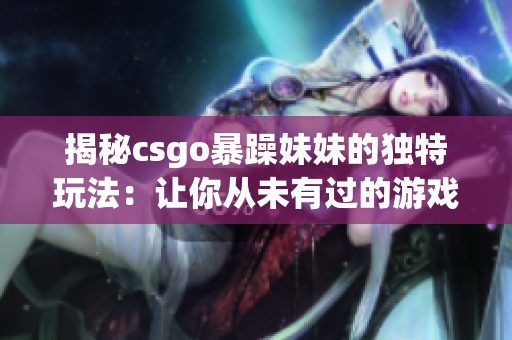 揭秘csgo暴躁妹妹的獨(dú)特玩法：讓你從未有過(guò)的游戲體驗(yàn)