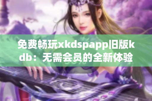 免費(fèi)暢玩xkdspapp舊版kdb：無(wú)需會(huì)員的全新體驗(yàn)