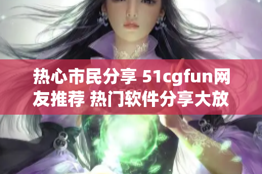 熱心市民分享 51cgfun網(wǎng)友推薦 熱門軟件分享大放送！