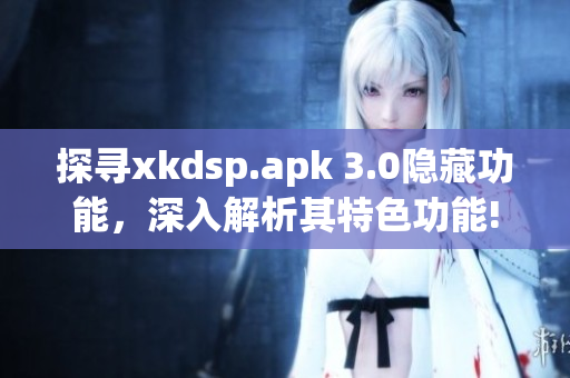 探尋xkdsp.apk 3.0隱藏功能，深入解析其特色功能!