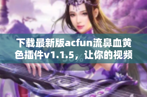 下載最新版acfun流鼻血黃色插件v1.1.5，讓你的視頻瀏覽更加刺激！