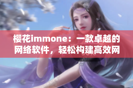 櫻花immone：一款卓越的網(wǎng)絡(luò)軟件，輕松構(gòu)建高效網(wǎng)絡(luò)系統(tǒng)