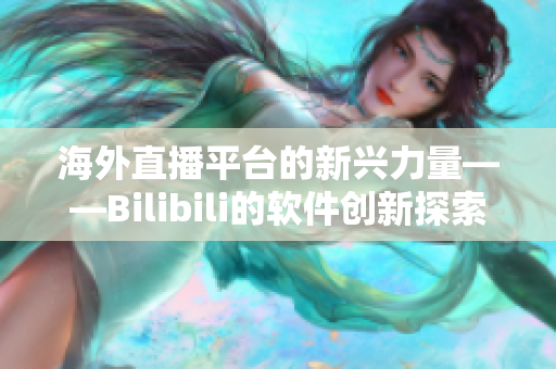 海外直播平臺(tái)的新興力量——Bilibili的軟件創(chuàng)新探索