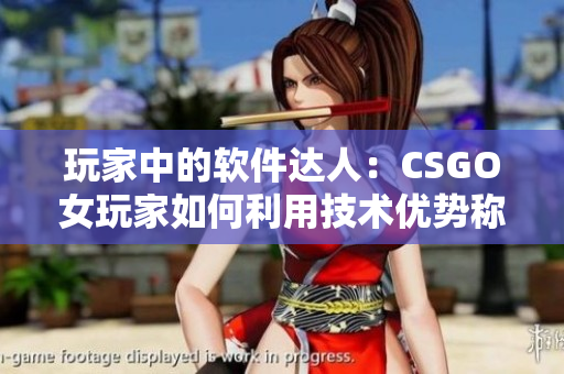 玩家中的軟件達(dá)人：CSGO女玩家如何利用技術(shù)優(yōu)勢(shì)稱霸游戲場(chǎng)景