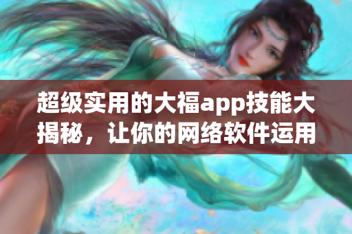 超級實用的大福app技能大揭秘，讓你的網絡軟件運用更得心應手