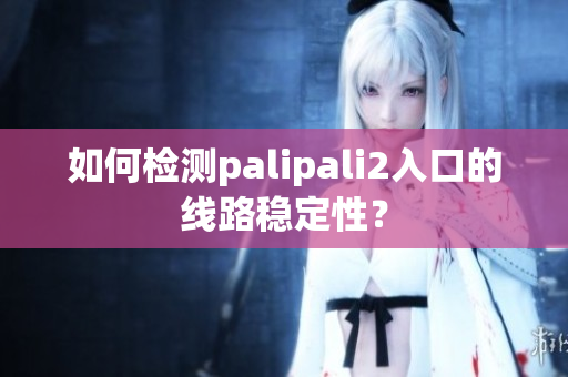 如何檢測palipali2入口的線路穩(wěn)定性？