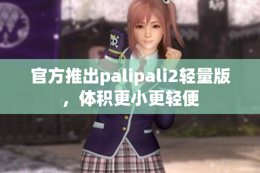 官方推出palipali2輕量版，體積更小更輕便