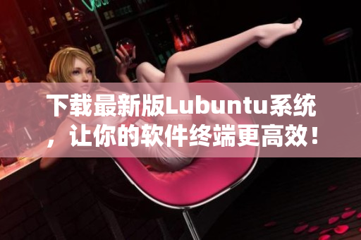 下載最新版Lubuntu系統(tǒng)，讓你的軟件終端更高效！