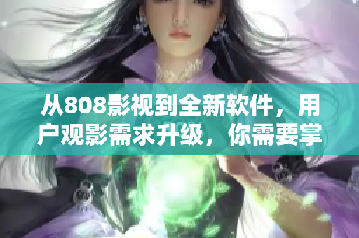 從808影視到全新軟件，用戶觀影需求升級，你需要掌握什么？