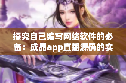 探究自己編寫網(wǎng)絡(luò)軟件的必備：成品app直播源碼的實際應(yīng)用