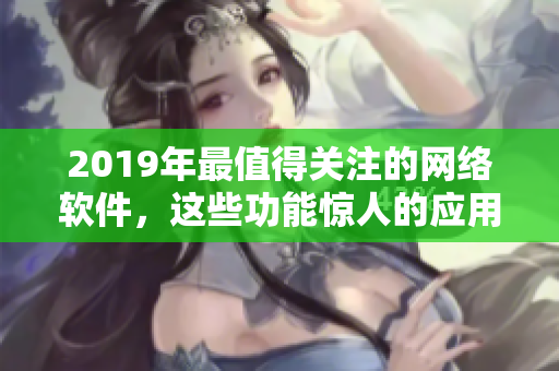 2019年最值得關(guān)注的網(wǎng)絡(luò)軟件，這些功能驚人的應(yīng)用將改變你的工作方式