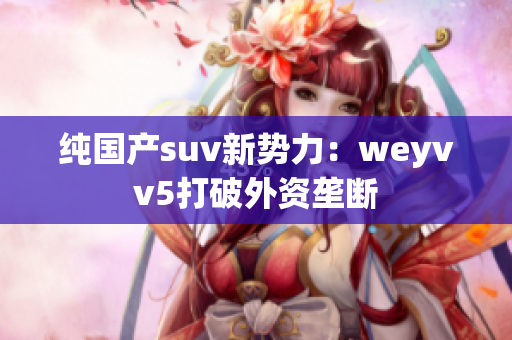 純國產(chǎn)suv新勢力：weyvv5打破外資壟斷