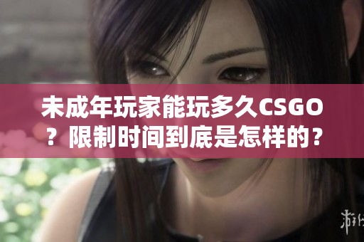 未成年玩家能玩多久CSGO？限制時間到底是怎樣的？