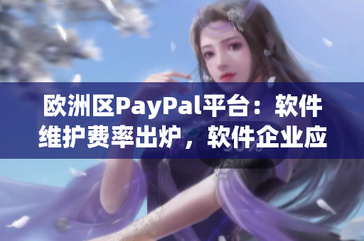 歐洲區(qū)PayPal平臺(tái)：軟件維護(hù)費(fèi)率出爐，軟件企業(yè)應(yīng)加倍小心！