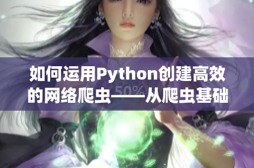 如何運(yùn)用Python創(chuàng)建高效的網(wǎng)絡(luò)爬蟲——從爬蟲基礎(chǔ)到實(shí)踐