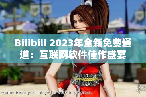 Bilibili 2023年全新免費(fèi)通道：互聯(lián)網(wǎng)軟件佳作盛宴