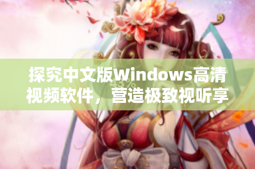 探究中文版Windows高清視頻軟件，營(yíng)造極致視聽(tīng)享受