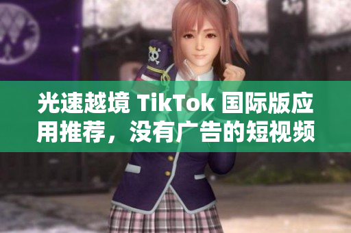 光速越境 TikTok 國(guó)際版應(yīng)用推薦，沒(méi)有廣告的短視頻社交平臺(tái)