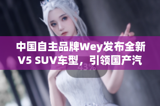 中國自主品牌Wey發(fā)布全新V5 SUV車型，引領(lǐng)國產(chǎn)汽車智能科技發(fā)展