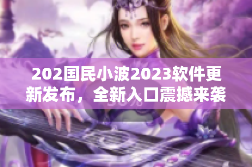 202國民小波2023軟件更新發(fā)布，全新入口震撼來襲！