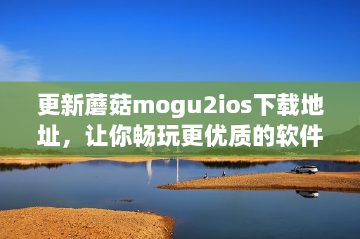 更新蘑菇mogu2ios下載地址，讓你暢玩更優(yōu)質(zhì)的軟件！