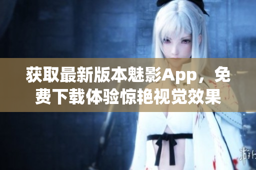 獲取最新版本魅影App，免費下載體驗驚艷視覺效果