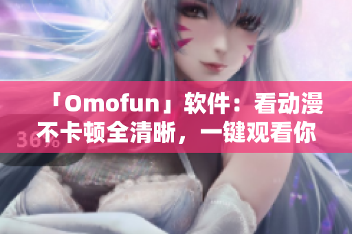 「Omofun」軟件：看動漫不卡頓全清晰，一鍵觀看你喜歡的角色！