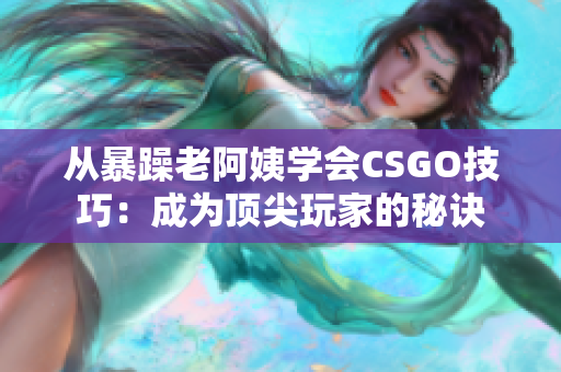 從暴躁老阿姨學會CSGO技巧：成為頂尖玩家的秘訣