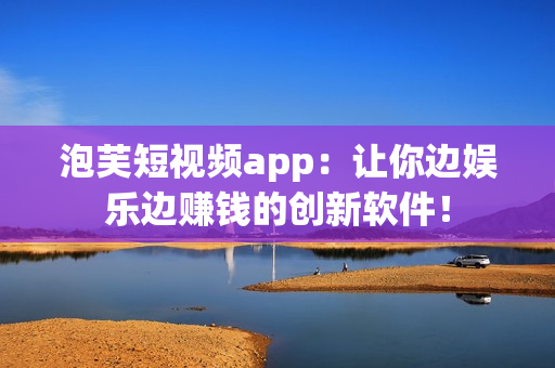 泡芙短視頻app：讓你邊娛樂邊賺錢的創(chuàng)新軟件！