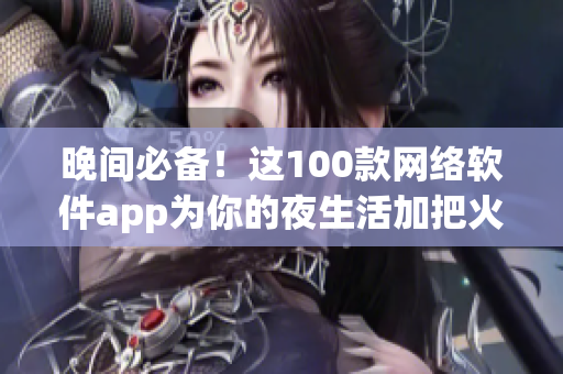 晚間必備！這100款網(wǎng)絡(luò)軟件app為你的夜生活加把火