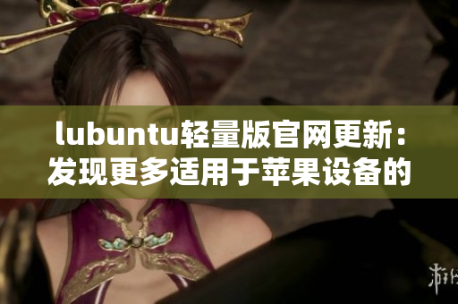 lubuntu輕量版官網(wǎng)更新：發(fā)現(xiàn)更多適用于蘋果設(shè)備的軟件