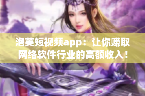 泡芙短視頻app：讓你賺取網(wǎng)絡(luò)軟件行業(yè)的高額收入！