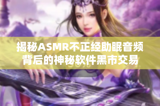 揭秘ASMR不正經(jīng)助眠音頻背后的神秘軟件黑市交易