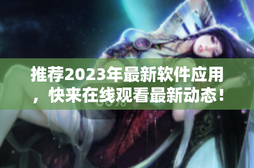 推薦2023年最新軟件應用，快來在線觀看最新動態(tài)！